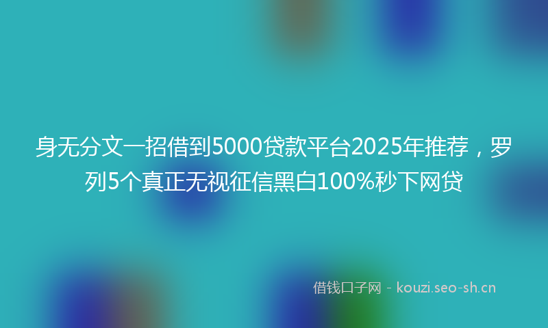 身无分文一招借到5000贷款平台2025年推荐，罗列5个真正无视征信黑白100%秒下网贷