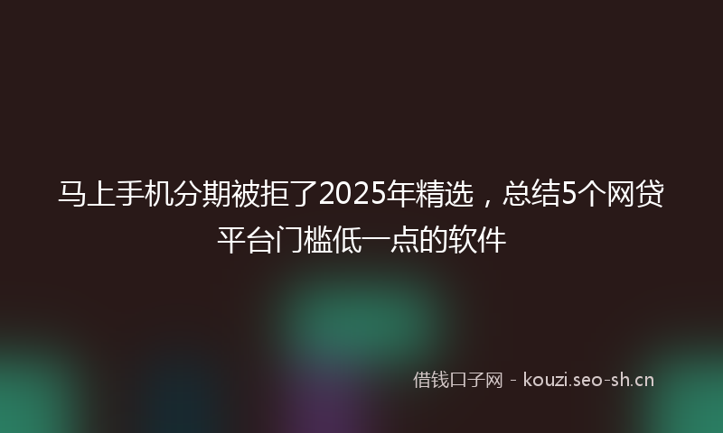 马上手机分期被拒了2025年精选，总结5个网贷平台门槛低一点的软件