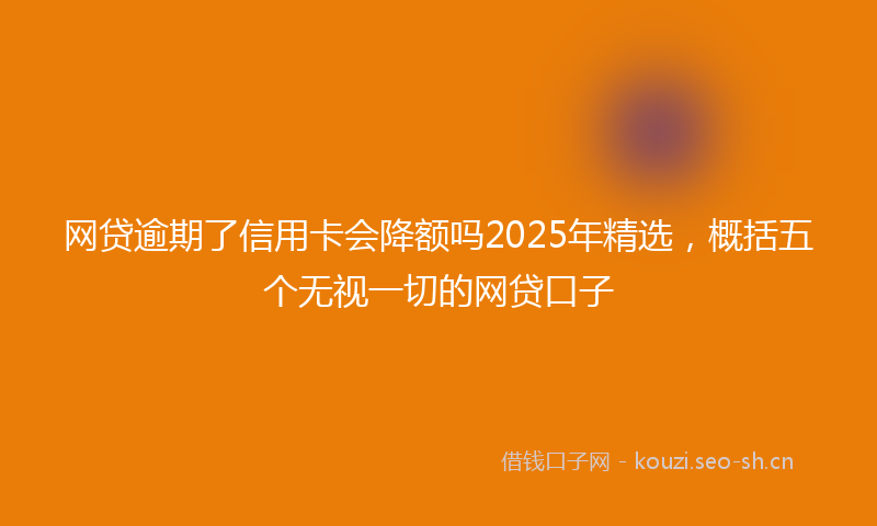 网贷逾期了信用卡会降额吗2025年精选，概括五个无视一切的网贷口子