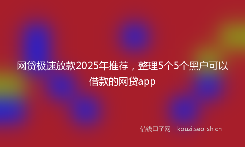 网贷极速放款2025年推荐，整理5个5个黑户可以借款的网贷app