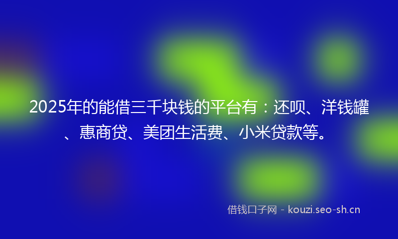 2025年的能借三千块钱的平台有：还呗、洋钱罐、惠商贷、美团生活费、小米贷款等。