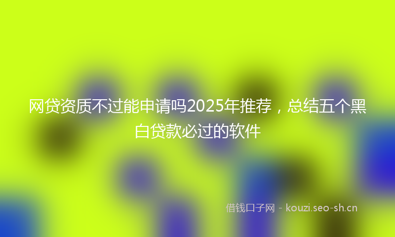 网贷资质不过能申请吗2025年推荐，总结五个黑白贷款必过的软件