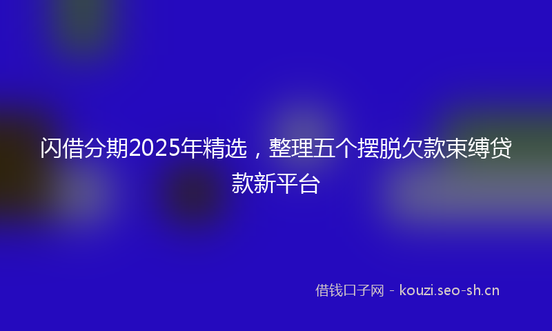闪借分期2025年精选，整理五个摆脱欠款束缚贷款新平台