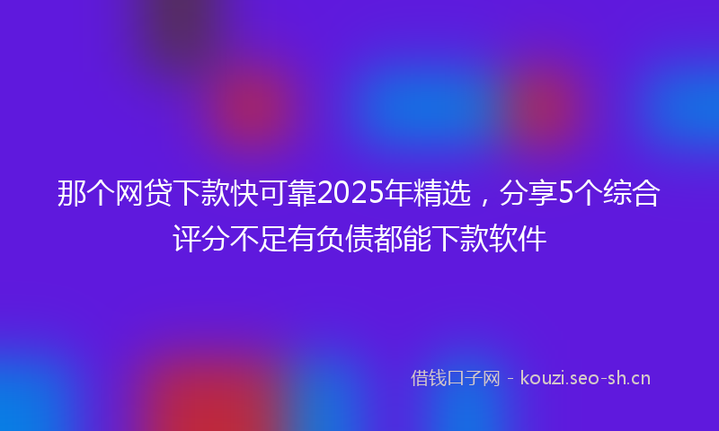 那个网贷下款快可靠2025年精选，分享5个综合评分不足有负债都能下款软件