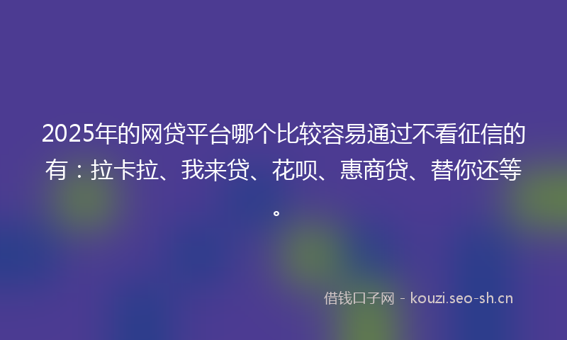 2025年的网贷平台哪个比较容易通过不看征信的有：拉卡拉、我来贷、花呗、惠商贷、替你还等。