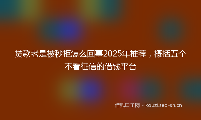 贷款老是被秒拒怎么回事2025年推荐，概括五个不看征信的借钱平台