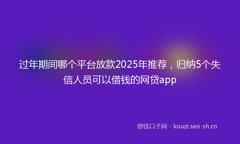 过年期间哪个平台放款2025年推荐，归纳5个失信人员可以借钱的网贷app