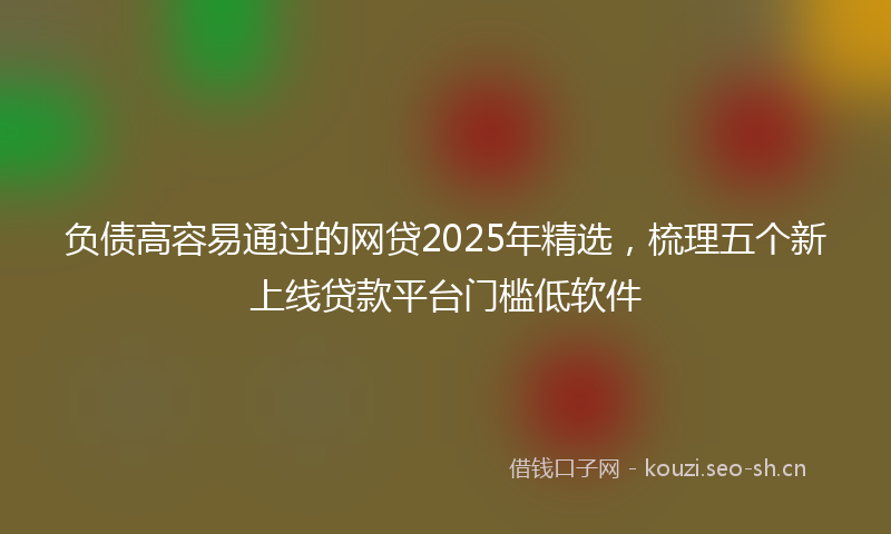 负债高容易通过的网贷2025年精选，梳理五个新上线贷款平台门槛低软件