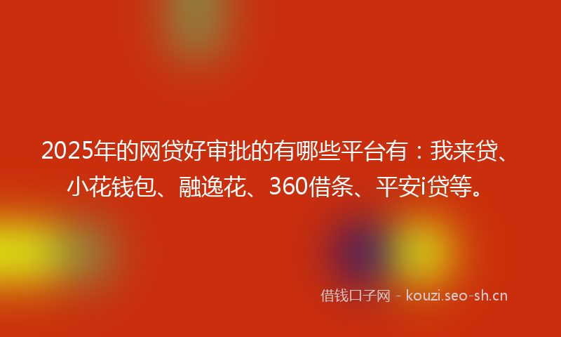 2025年的网贷好审批的有哪些平台有：我来贷、小花钱包、融逸花、360借条、平安i贷等。