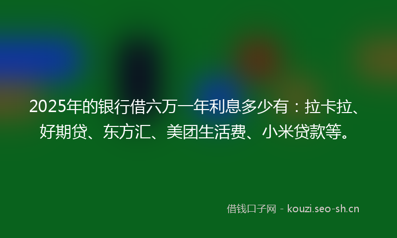 2025年的银行借六万一年利息多少有：拉卡拉、好期贷、东方汇、美团生活费、小米贷款等。