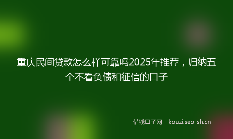 重庆民间贷款怎么样可靠吗2025年推荐，归纳五个不看负债和征信的口子
