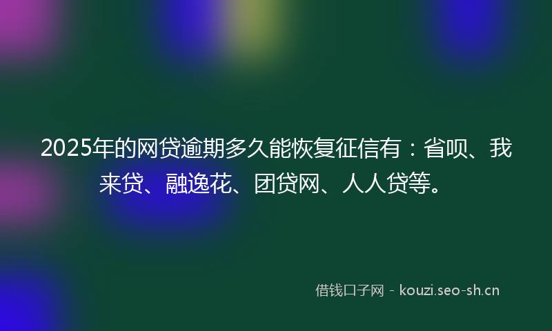 2025年的网贷逾期多久能恢复征信有：省呗、我来贷、融逸花、团贷网、人人贷等。