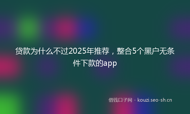 贷款为什么不过2025年推荐，整合5个黑户无条件下款的app