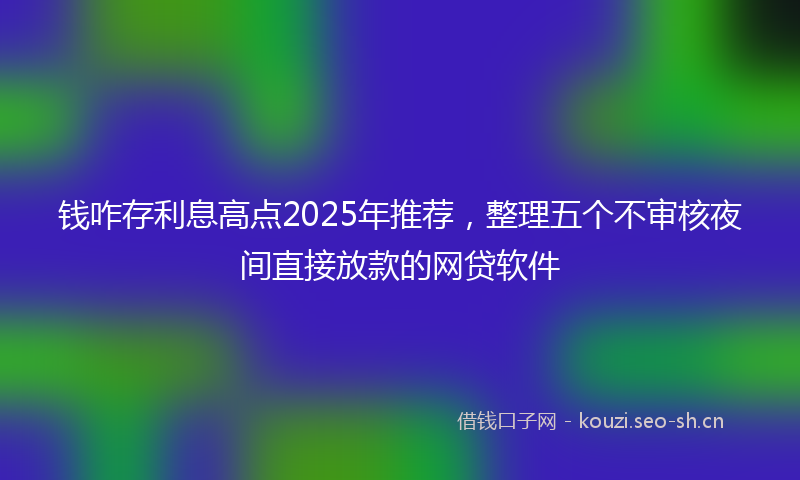 钱咋存利息高点2025年推荐，整理五个不审核夜间直接放款的网贷软件