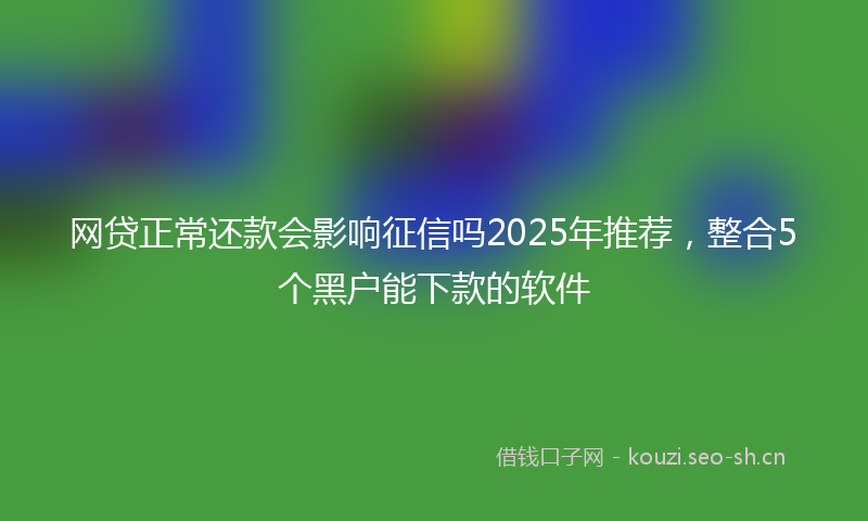 网贷正常还款会影响征信吗2025年推荐，整合5个黑户能下款的软件