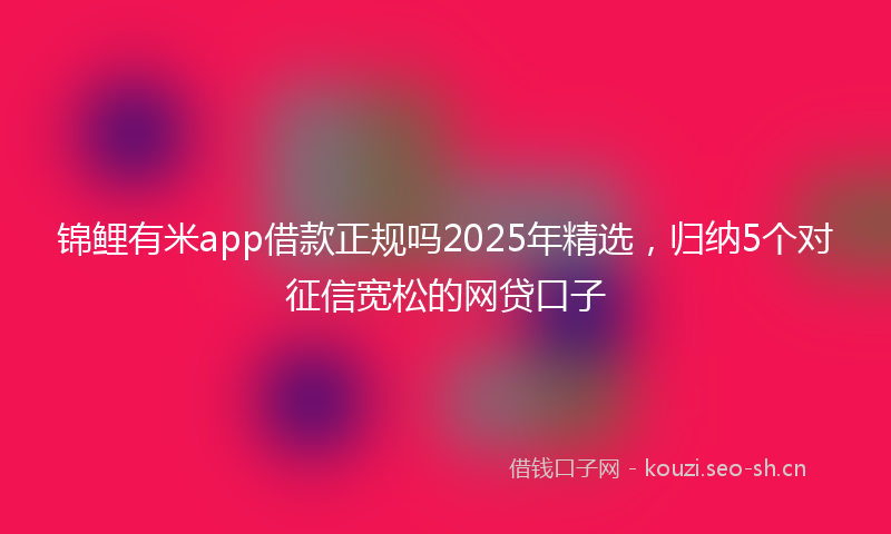 锦鲤有米app借款正规吗2025年精选，归纳5个对征信宽松的网贷口子