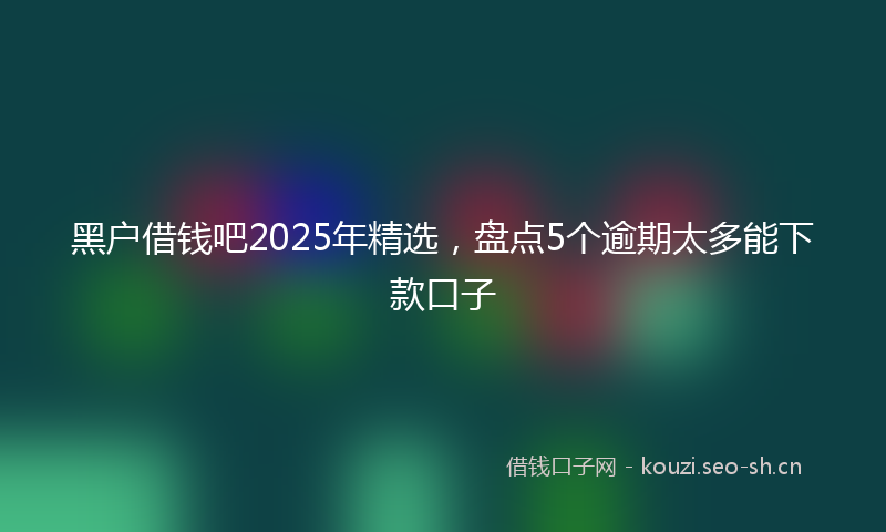 黑户借钱吧2025年精选，盘点5个逾期太多能下款口子