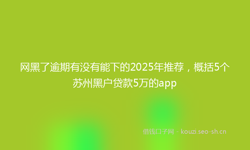 网黑了逾期有没有能下的2025年推荐，概括5个苏州黑户贷款5万的app