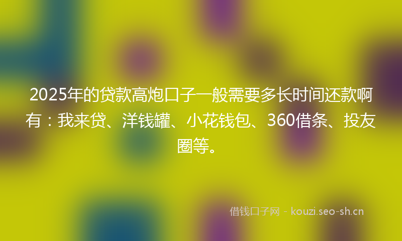 2025年的贷款高炮口子一般需要多长时间还款啊有：我来贷、洋钱罐、小花钱包、360借条、投友圈等。