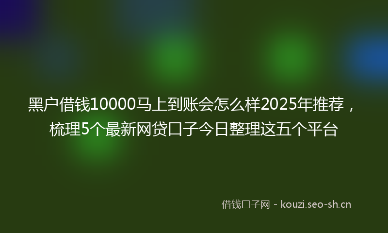 黑户借钱10000马上到账会怎么样2025年推荐，梳理5个最新网贷口子今日整理这五个平台