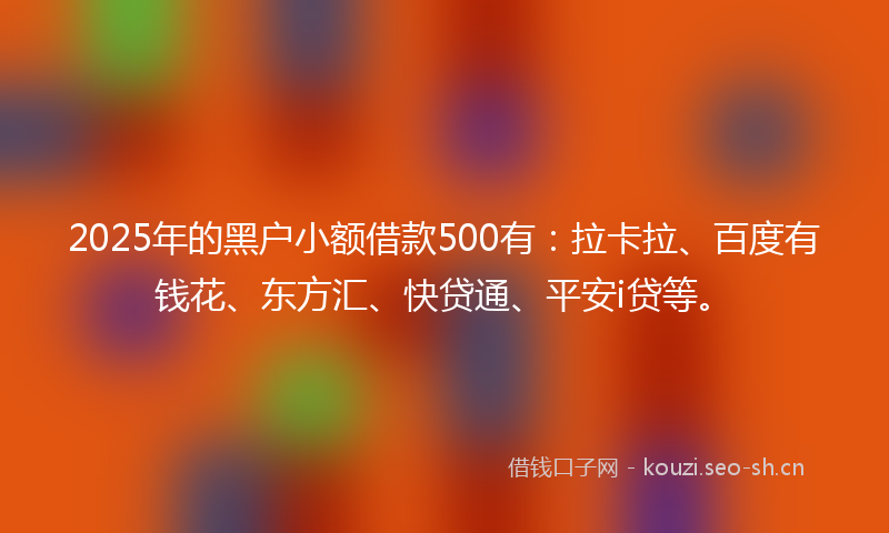 2025年的黑户小额借款500有：拉卡拉、百度有钱花、东方汇、快贷通、平安i贷等。