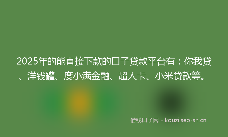 2025年的能直接下款的口子贷款平台有：你我贷、洋钱罐、度小满金融、超人卡、小米贷款等。