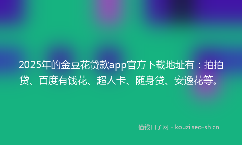 2025年的金豆花贷款app官方下载地址有：拍拍贷、百度有钱花、超人卡、随身贷、安逸花等。