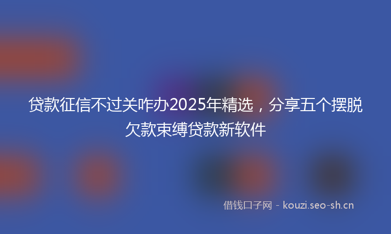 贷款征信不过关咋办2025年精选，分享五个摆脱欠款束缚贷款新软件