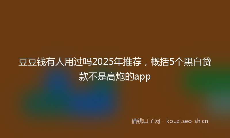 豆豆钱有人用过吗2025年推荐，概括5个黑白贷款不是高炮的app
