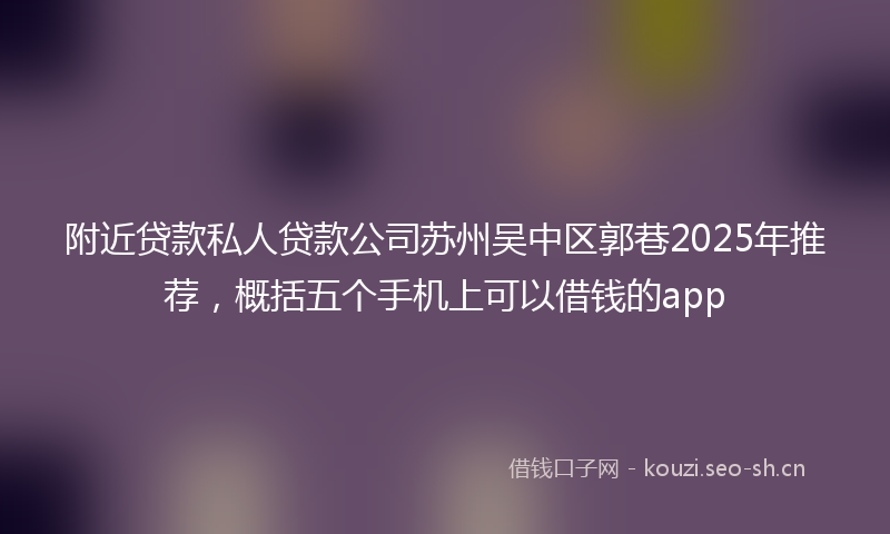 附近贷款私人贷款公司苏州吴中区郭巷2025年推荐，概括五个手机上可以借钱的app