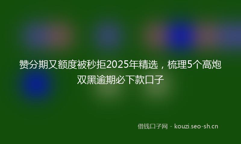 赞分期又额度被秒拒2025年精选，梳理5个高炮双黑逾期必下款口子