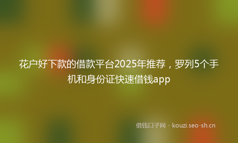 花户好下款的借款平台2025年推荐，罗列5个手机和身份证快速借钱app