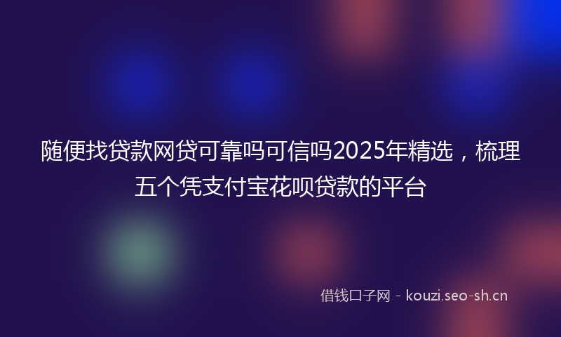 随便找贷款网贷可靠吗可信吗2025年精选，梳理五个凭支付宝花呗贷款的平台