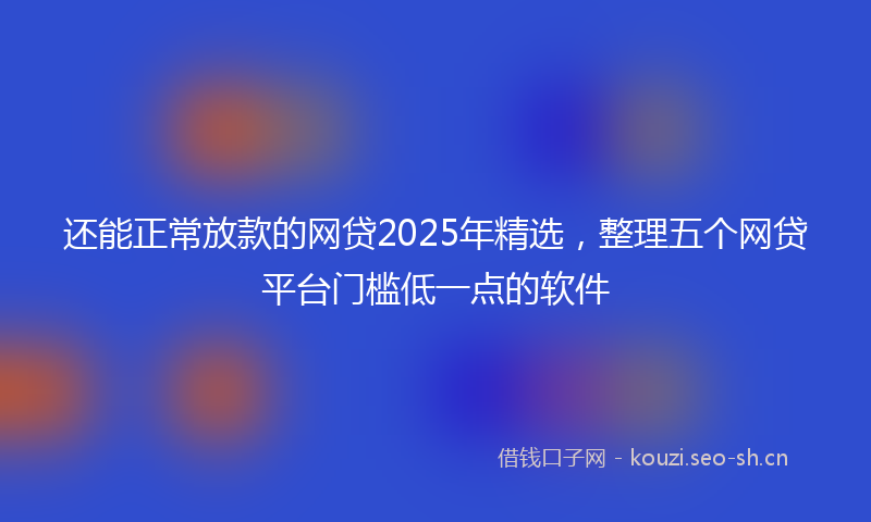 还能正常放款的网贷2025年精选，整理五个网贷平台门槛低一点的软件