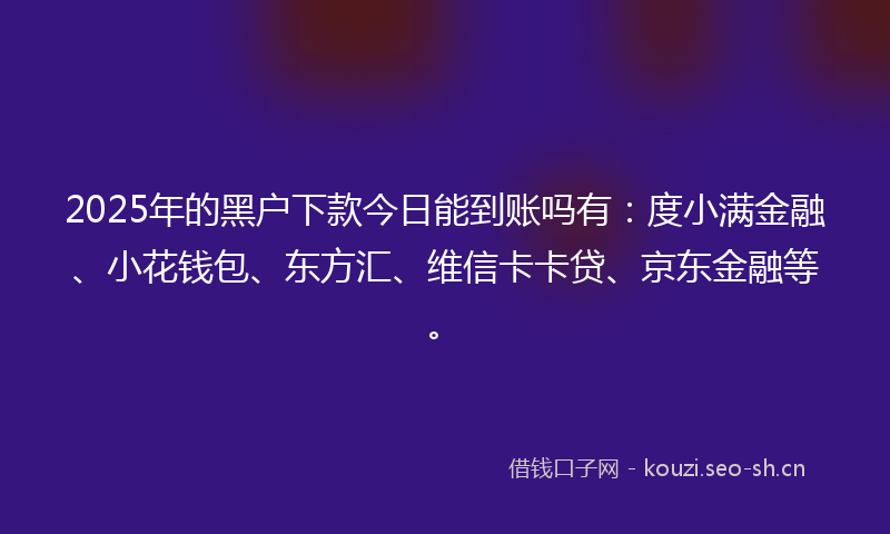 2025年的黑户下款今日能到账吗有：度小满金融、小花钱包、东方汇、维信卡卡贷、京东金融等。