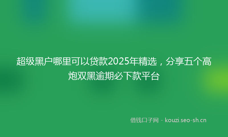 超级黑户哪里可以贷款2025年精选，分享五个高炮双黑逾期必下款平台