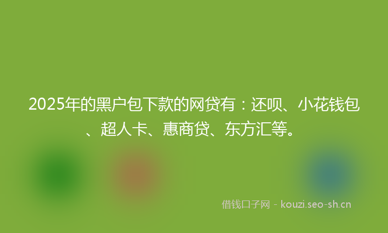 2025年的黑户包下款的网贷有：还呗、小花钱包、超人卡、惠商贷、东方汇等。