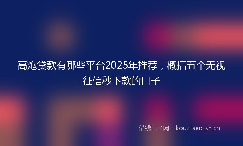 高炮贷款有哪些平台2025年推荐，概括五个无视征信秒下款的口子