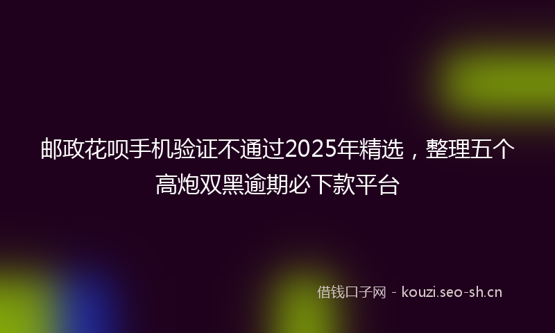 邮政花呗手机验证不通过2025年精选，整理五个高炮双黑逾期必下款平台
