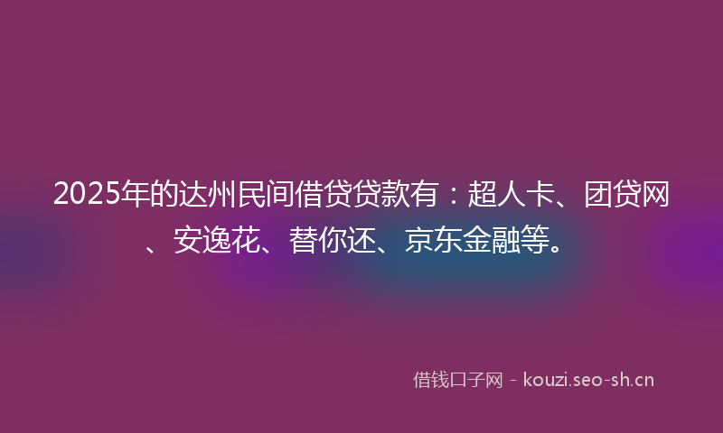 2025年的达州民间借贷贷款有：超人卡、团贷网、安逸花、替你还、京东金融等。