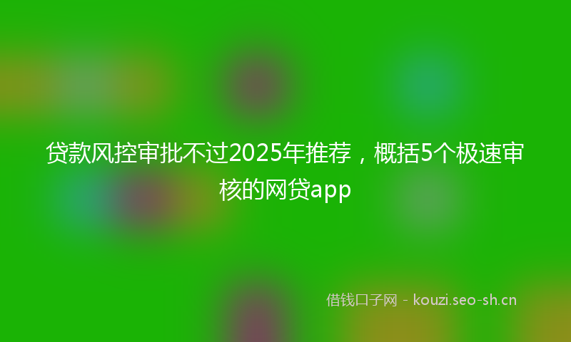 贷款风控审批不过2025年推荐，概括5个极速审核的网贷app