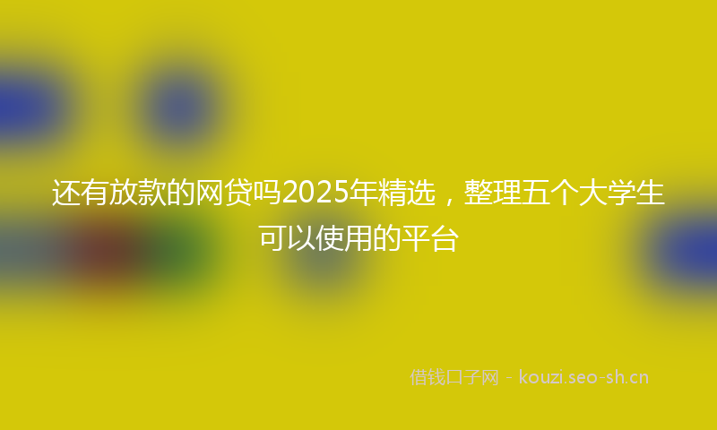 还有放款的网贷吗2025年精选，整理五个大学生可以使用的平台