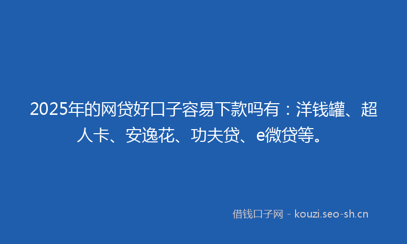 2025年的网贷好口子容易下款吗有：洋钱罐、超人卡、安逸花、功夫贷、e微贷等。