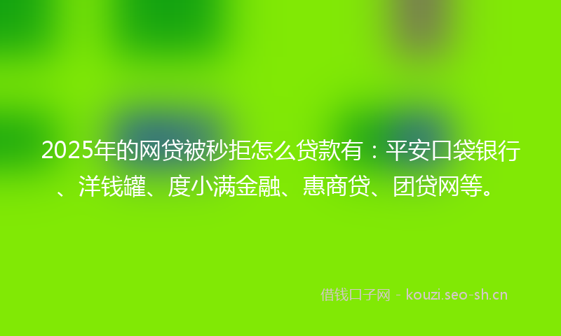 2025年的网贷被秒拒怎么贷款有：平安口袋银行、洋钱罐、度小满金融、惠商贷、团贷网等。