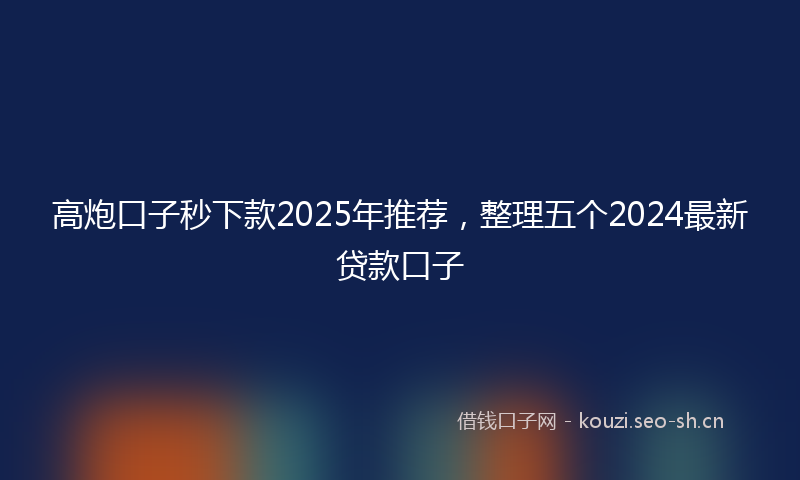 高炮口子秒下款2025年推荐，整理五个2024最新贷款口子