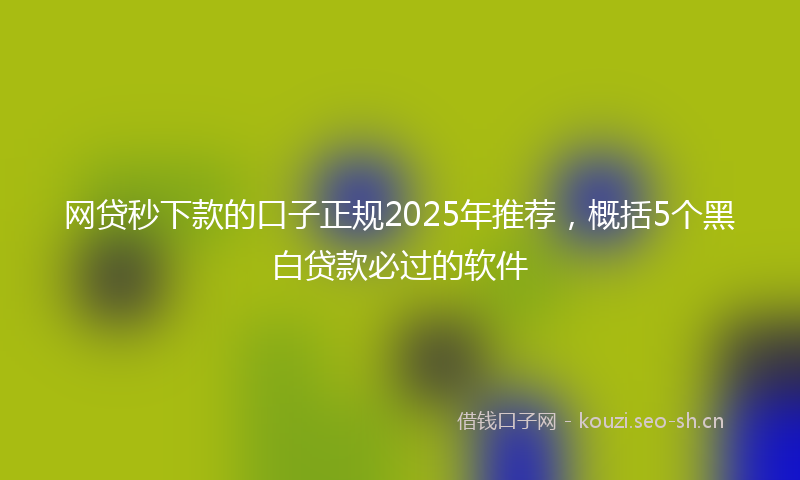 网贷秒下款的口子正规2025年推荐，概括5个黑白贷款必过的软件