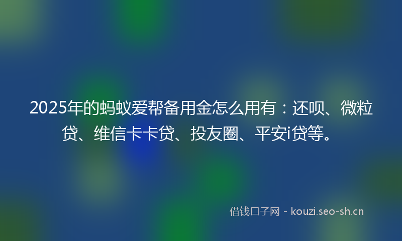 2025年的蚂蚁爱帮备用金怎么用有：还呗、微粒贷、维信卡卡贷、投友圈、平安i贷等。