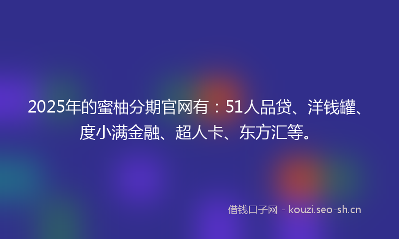2025年的蜜柚分期官网有：51人品贷、洋钱罐、度小满金融、超人卡、东方汇等。