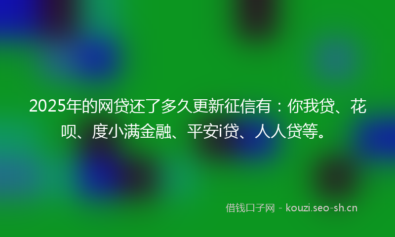 2025年的网贷还了多久更新征信有：你我贷、花呗、度小满金融、平安i贷、人人贷等。