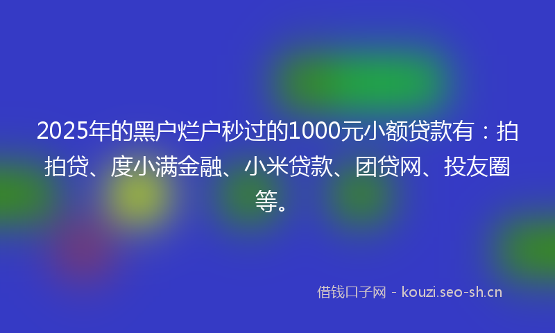 2025年的黑户烂户秒过的1000元小额贷款有：拍拍贷、度小满金融、小米贷款、团贷网、投友圈等。